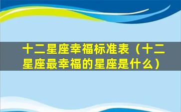 十二星座幸福标准表（十二星座最幸福的星座是什么）