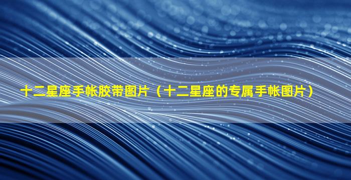 十二星座手帐胶带图片（十二星座的专属手帐图片）