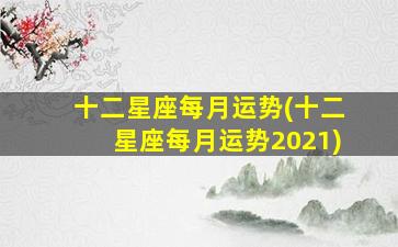 十二星座每月运势(十二星座每月运势2021)