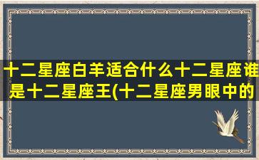 十二星座白羊适合什么十二星座谁是十二星座王(十二星座男眼中的白羊女)