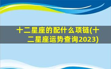 十二星座的配什么项链(十二星座运势查询2023)