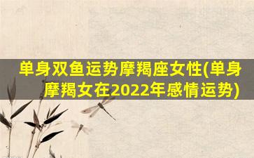 单身双鱼运势摩羯座女性(单身摩羯女在2022年感情运势)