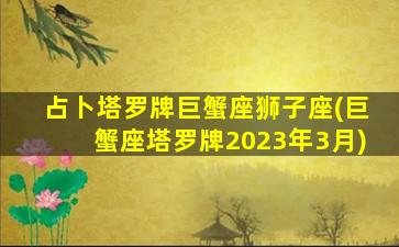 占卜塔罗牌巨蟹座狮子座(巨蟹座塔罗牌2023年3月)