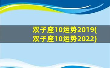 双子座10运势2019(双子座10运势2022)