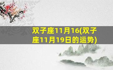 双子座11月16(双子座11月19日的运势)