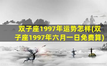 双子座1997年运势怎样(双子座1997年六月一日免费算)