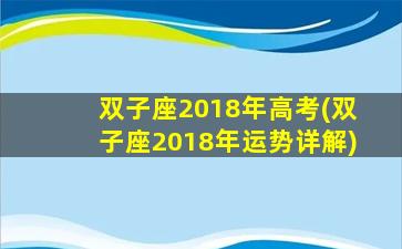 双子座2018年高考(双子座2018年运势详解)