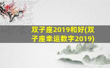 双子座2019和好(双子座幸运数字2019)