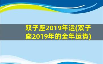 双子座2019年运(双子座2019年的全年运势)