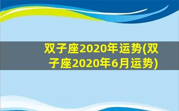 双子座2020年运势(双子座2020年6月运势)