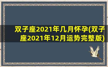 双子座2021年几月怀孕(双子座2021年12月运势完整版)