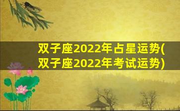 双子座2022年占星运势(双子座2022年考试运势)