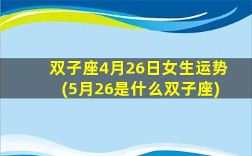 双子座4月26日女生运势(5月26是什么双子座)