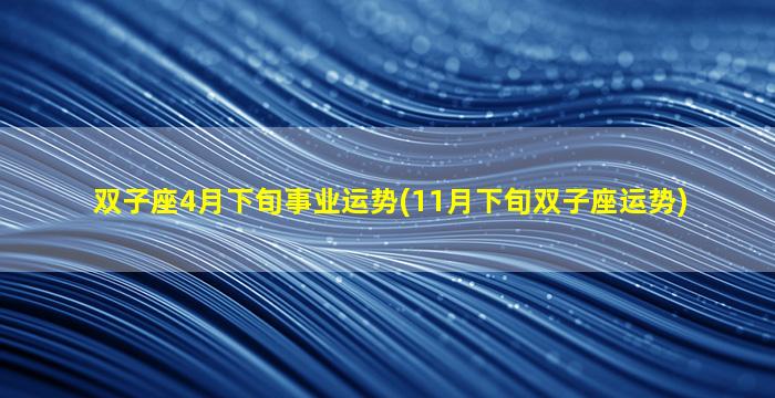 双子座4月下旬事业运势(11月下旬双子座运势)