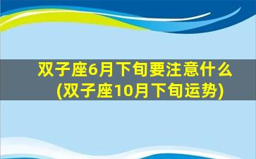 双子座6月下旬要注意什么(双子座10月下旬运势)