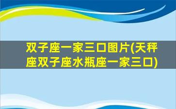 双子座一家三口图片(天秤座双子座水瓶座一家三口)