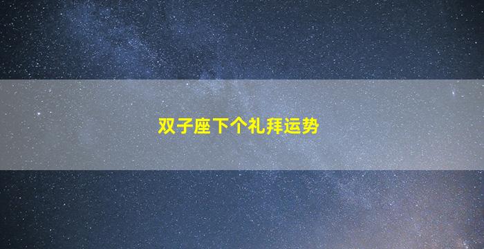 双子座下个礼拜运势