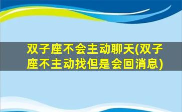 双子座不会主动聊天(双子座不主动找但是会回消息)