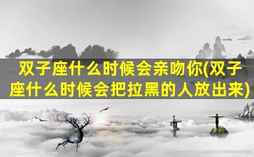 双子座什么时候会亲吻你(双子座什么时候会把拉黑的人放出来)