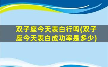 双子座今天表白行吗(双子座今天表白成功率是多少)