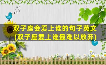 双子座会爱上谁的句子英文(双子座爱上谁最难以放弃)