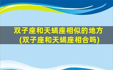 双子座和天蝎座相似的地方(双子座和天蝎座相合吗)