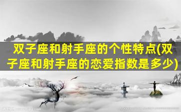 双子座和射手座的个性特点(双子座和射手座的恋爱指数是多少)