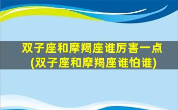 双子座和摩羯座谁厉害一点(双子座和摩羯座谁怕谁)