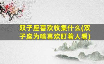 双子座喜欢收集什么(双子座为啥喜欢盯着人看)