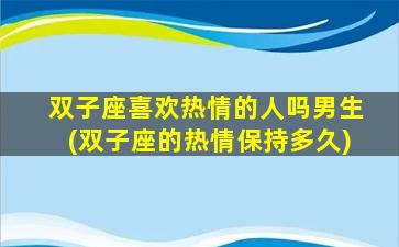 双子座喜欢热情的人吗男生(双子座的热情保持多久)