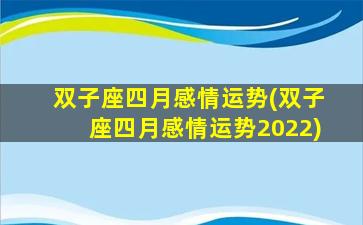 双子座四月感情运势(双子座四月感情运势2022)