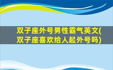 双子座外号男性霸气英文(双子座喜欢给人起外号吗)