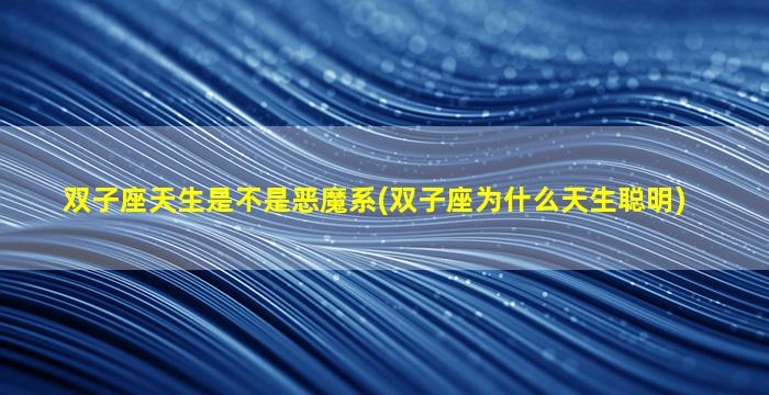 双子座天生是不是恶魔系(双子座为什么天生聪明)