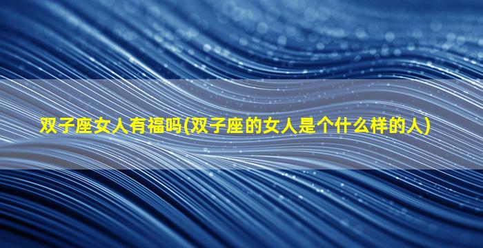 双子座女人有福吗(双子座的女人是个什么样的人)