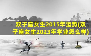 双子座女生2015年运势(双子座女生2023年学业怎么样)