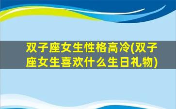 双子座女生性格高冷(双子座女生喜欢什么生日礼物)