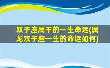 双子座属羊的一生命运(属龙双子座一生的命运如何)