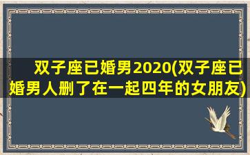 双子座已婚男2020(双子座已婚男人删了在一起四年的女朋友)