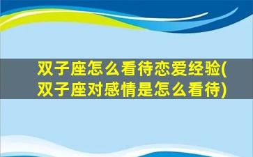 双子座怎么看待恋爱经验(双子座对感情是怎么看待)