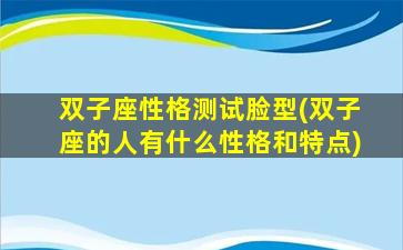 双子座性格测试脸型(双子座的人有什么性格和特点)