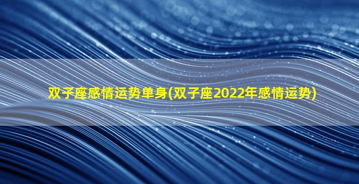 双子座感情运势单身(双子座2022年感情运势)