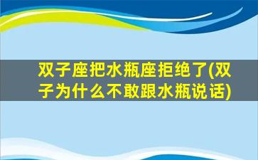 双子座把水瓶座拒绝了(双子为什么不敢跟水瓶说话)