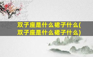 双子座是什么裙子什么(双子座是什么裙子什么)