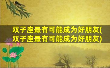 双子座最有可能成为好朋友(双子座最有可能成为好朋友)