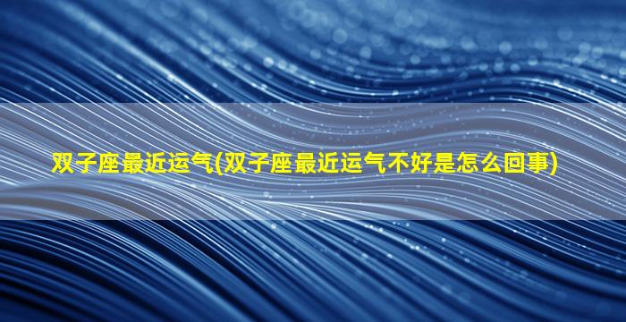 双子座最近运气(双子座最近运气不好是怎么回事)