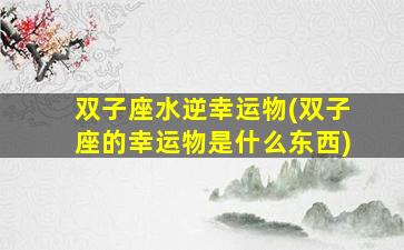 双子座水逆幸运物(双子座的幸运物是什么东西)