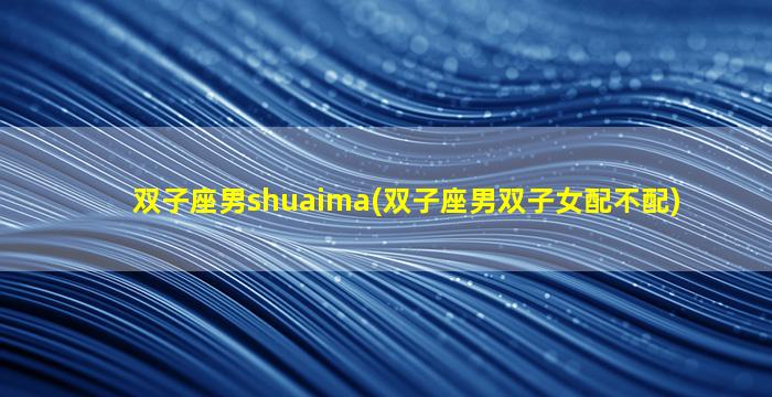 双子座男shuaima(双子座男双子女配不配)