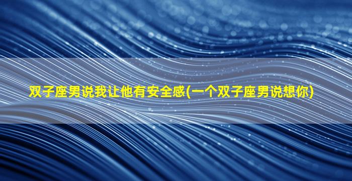 双子座男说我让他有安全感(一个双子座男说想你)