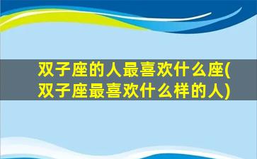 双子座的人最喜欢什么座(双子座最喜欢什么样的人)