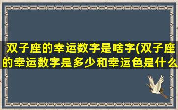 双子座的幸运数字是啥字(双子座的幸运数字是多少和幸运色是什么颜色)